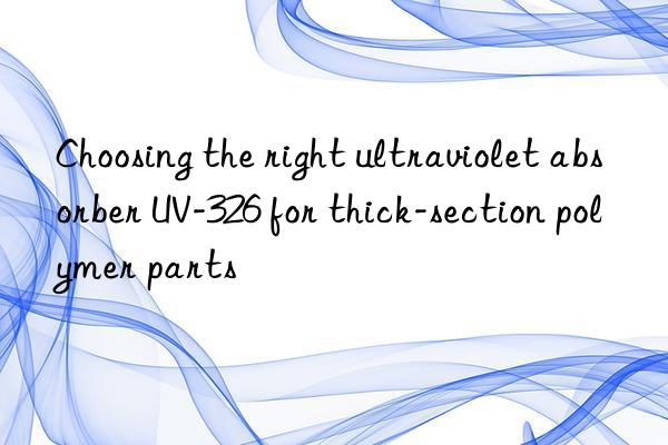 Choosing the right ultraviolet absorber UV-326 for thick-section polymer parts