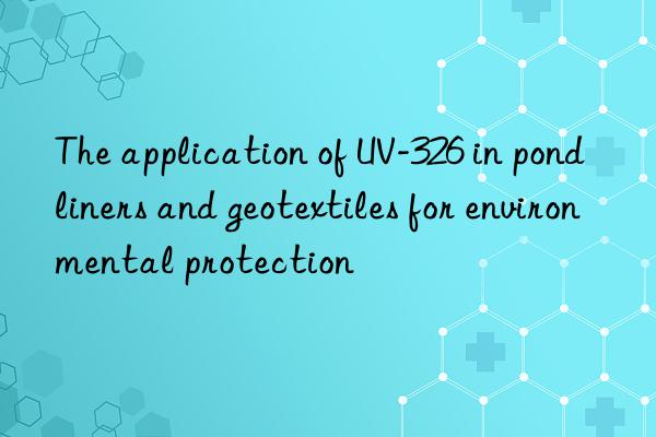 The application of UV-326 in pond liners and geotextiles for environmental protection