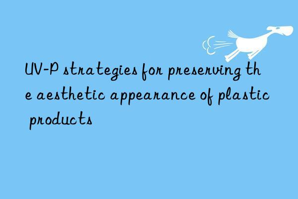 UV-P strategies for preserving the aesthetic appearance of plastic products
