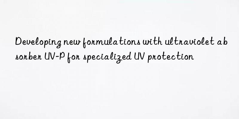 Developing new formulations with ultraviolet absorber UV-P for specialized UV protection