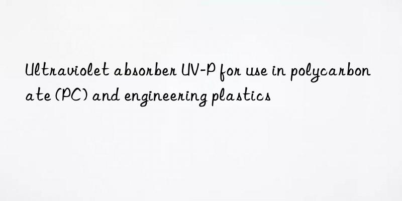 Ultraviolet absorber UV-P for use in polycarbonate (PC) and engineering plastics
