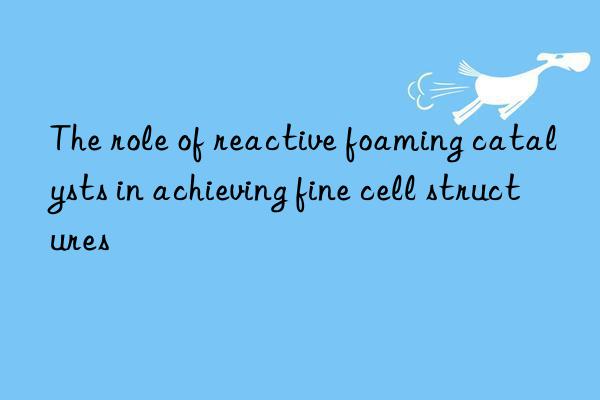 The role of reactive foaming catalysts in achieving fine cell structures