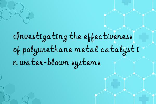 Investigating the effectiveness of polyurethane metal catalyst in water-blown systems