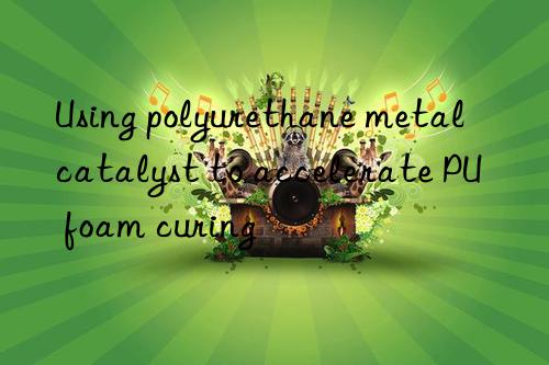Using polyurethane metal catalyst to accelerate PU foam curing