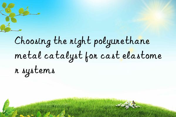 Choosing the right polyurethane metal catalyst for cast elastomer systems