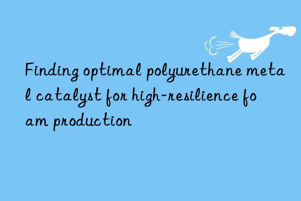 Finding optimal polyurethane metal catalyst for high-resilience foam production