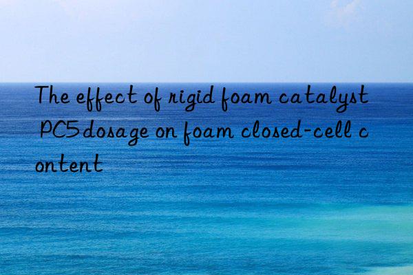The effect of rigid foam catalyst PC5 dosage on foam closed-cell content