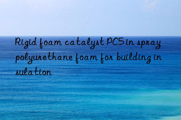 Rigid foam catalyst PC5 in spray polyurethane foam for building insulation