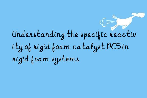 Understanding the specific reactivity of rigid foam catalyst PC5 in rigid foam systems