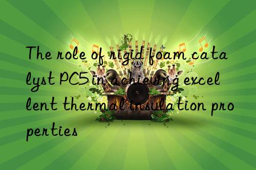 The role of rigid foam catalyst PC5 in achieving excellent thermal insulation properties