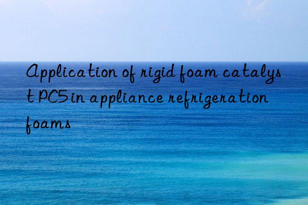 Application of rigid foam catalyst PC5 in appliance refrigeration foams