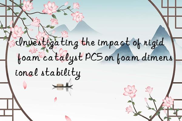 Investigating the impact of rigid foam catalyst PC5 on foam dimensional stability