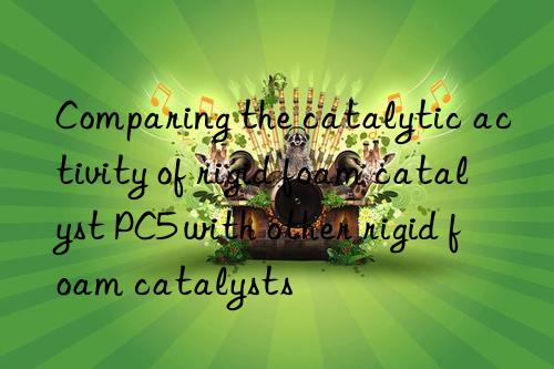 Comparing the catalytic activity of rigid foam catalyst PC5 with other rigid foam catalysts