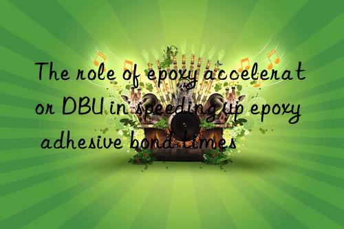 The role of epoxy accelerator DBU in speeding up epoxy adhesive bond times