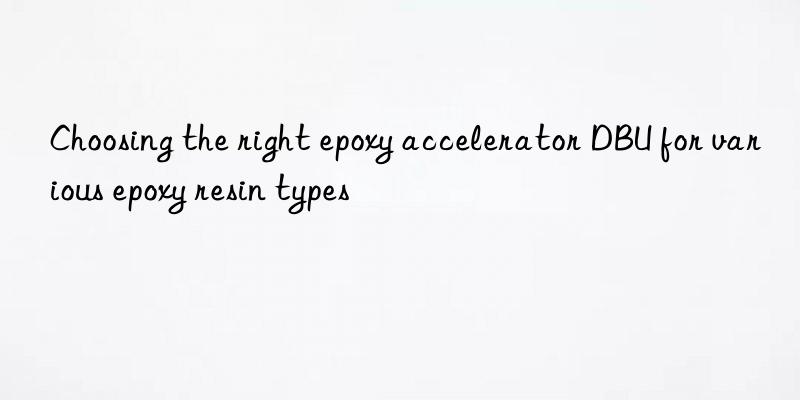 Choosing the right epoxy accelerator DBU for various epoxy resin types