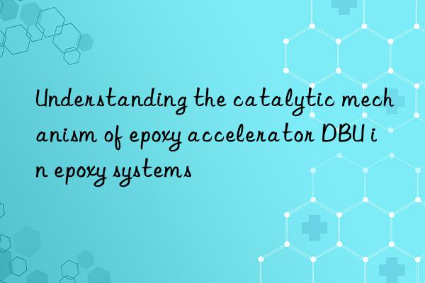 Understanding the catalytic mechanism of epoxy accelerator DBU in epoxy systems