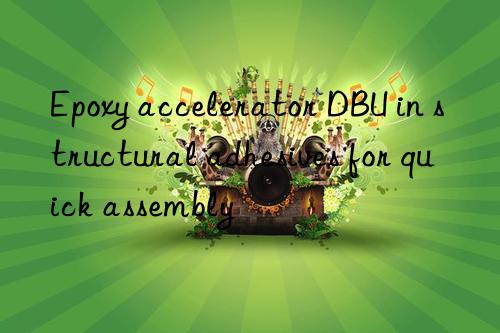 Epoxy accelerator DBU in structural adhesives for quick assembly