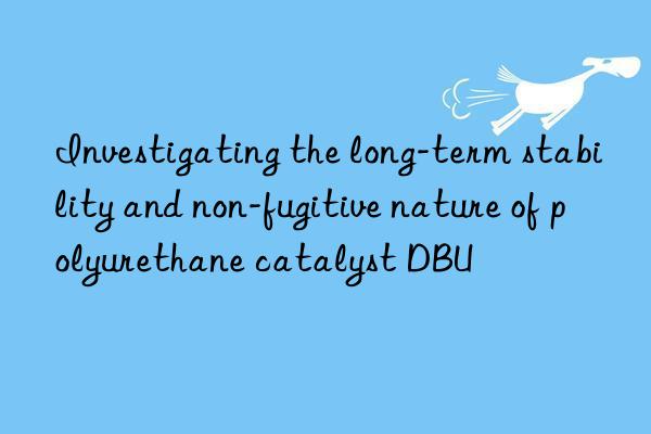 Investigating the long-term stability and non-fugitive nature of polyurethane catalyst DBU