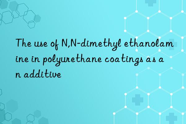 The use of N,N-dimethyl ethanolamine in polyurethane coatings as an additive