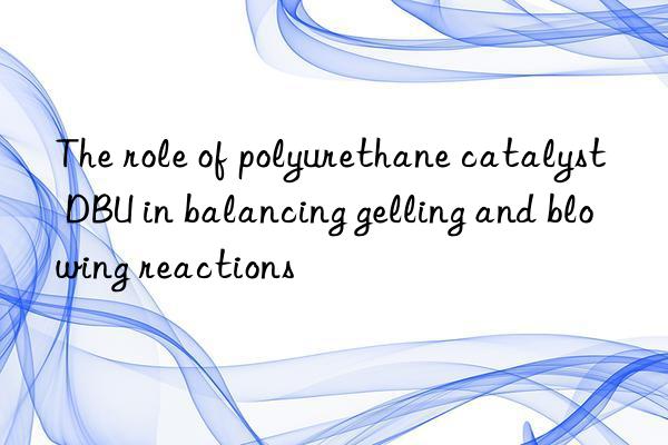 The role of polyurethane catalyst DBU in balancing gelling and blowing reactions