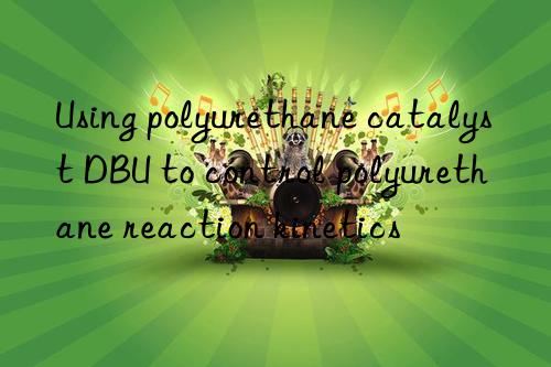 Using polyurethane catalyst DBU to control polyurethane reaction kinetics