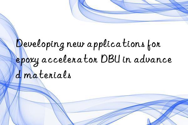 Developing new applications for epoxy accelerator DBU in advanced materials
