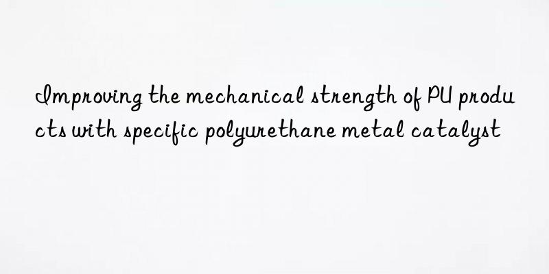 Improving the mechanical strength of PU products with specific polyurethane metal catalyst