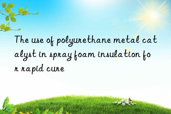 The use of polyurethane metal catalyst in spray foam insulation for rapid cure