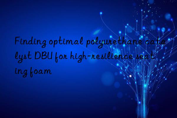 Finding optimal polyurethane catalyst DBU for high-resilience seating foam