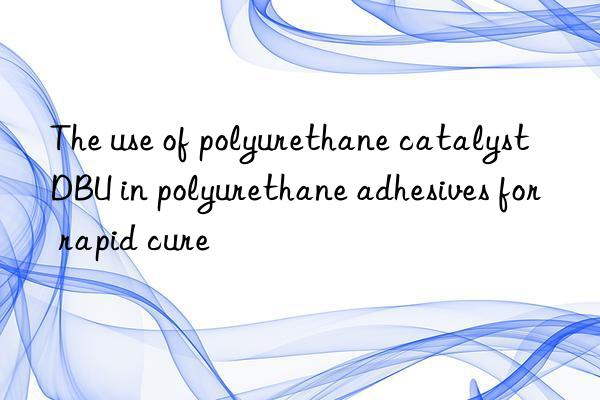 The use of polyurethane catalyst DBU in polyurethane adhesives for rapid cure