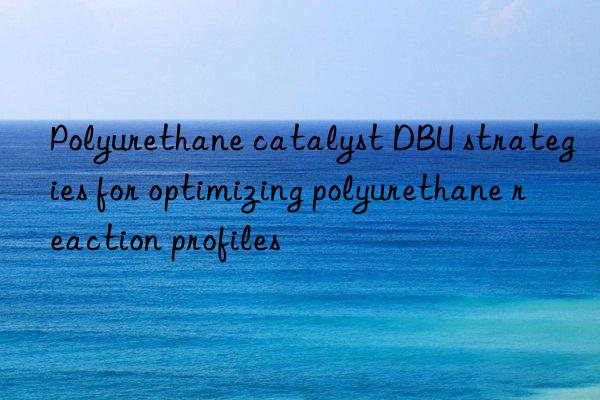 Polyurethane catalyst DBU strategies for optimizing polyurethane reaction profiles