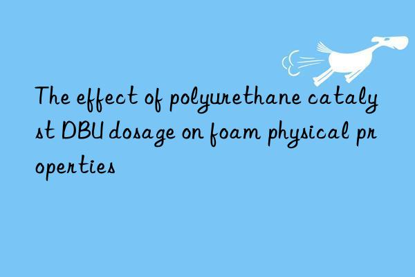 The effect of polyurethane catalyst DBU dosage on foam physical properties