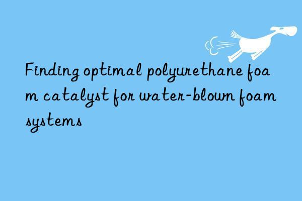 Finding optimal polyurethane foam catalyst for water-blown foam systems