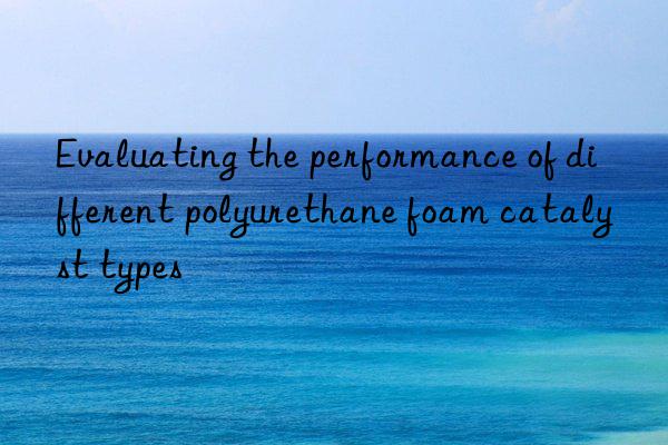 Evaluating the performance of different polyurethane foam catalyst types