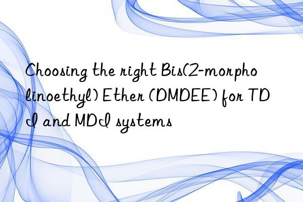 Choosing the right Bis(2-morpholinoethyl) Ether (DMDEE) for TDI and MDI systems