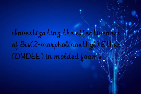 Investigating the effectiveness of Bis(2-morpholinoethyl) Ether (DMDEE) in molded foams