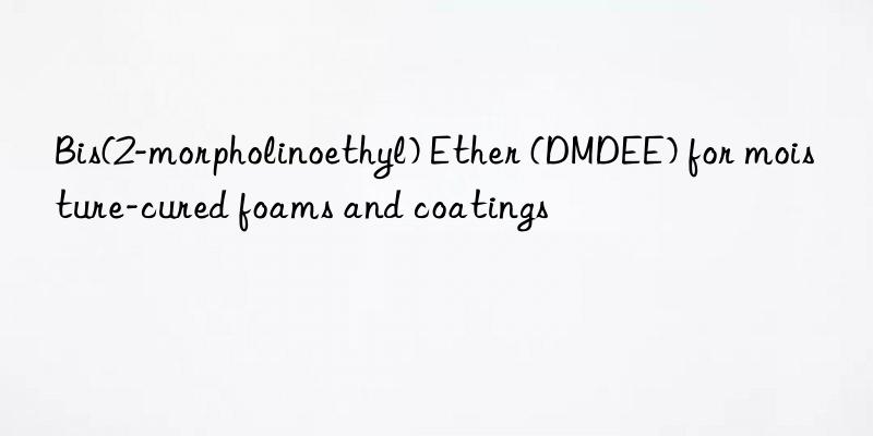 Bis(2-morpholinoethyl) Ether (DMDEE) for moisture-cured foams and coatings