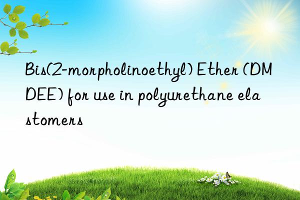 Bis(2-morpholinoethyl) Ether (DMDEE) for use in polyurethane elastomers