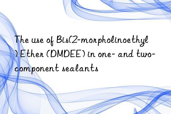 The use of Bis(2-morpholinoethyl) Ether (DMDEE) in one- and two-component sealants