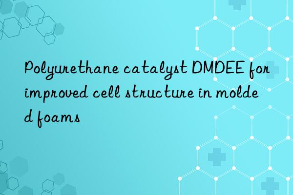 Polyurethane catalyst DMDEE for improved cell structure in molded foams