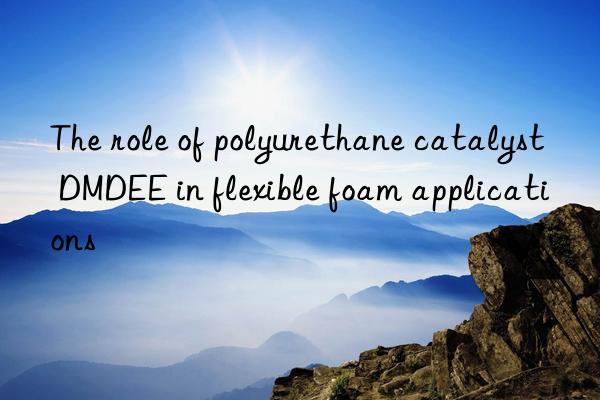 The role of polyurethane catalyst DMDEE in flexible foam applications