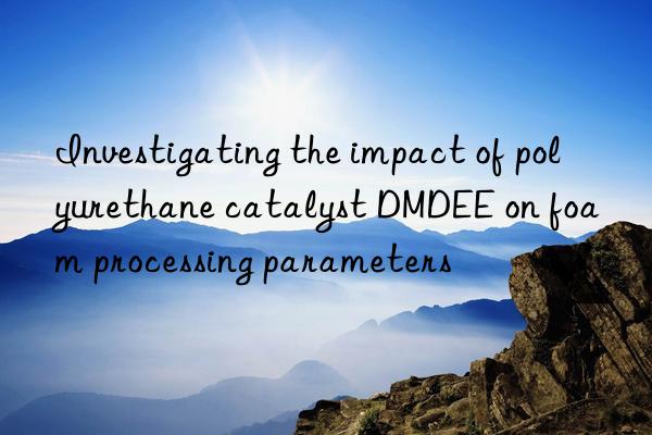 Investigating the impact of polyurethane catalyst DMDEE on foam processing parameters
