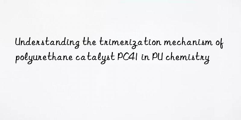 Understanding the trimerization mechanism of polyurethane catalyst PC41 in PU chemistry
