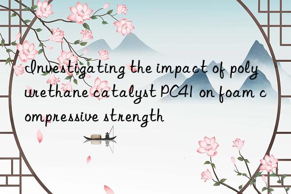 Investigating the impact of polyurethane catalyst PC41 on foam compressive strength