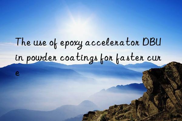 The use of epoxy accelerator DBU in powder coatings for faster cure