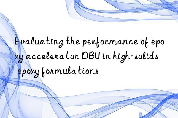 Evaluating the performance of epoxy accelerator DBU in high-solids epoxy formulations