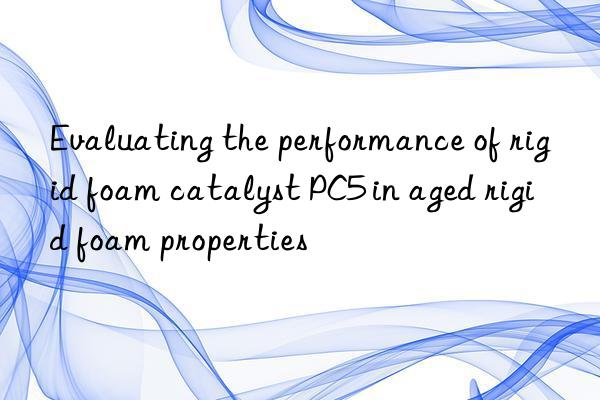 Evaluating the performance of rigid foam catalyst PC5 in aged rigid foam properties