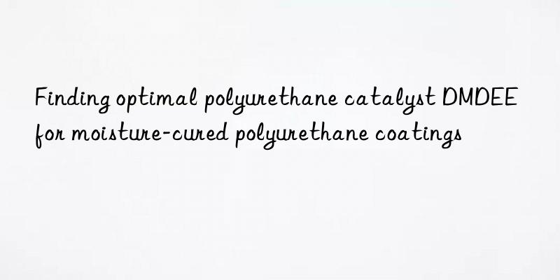 Finding optimal polyurethane catalyst DMDEE for moisture-cured polyurethane coatings