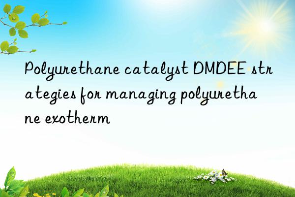 Polyurethane catalyst DMDEE strategies for managing polyurethane exotherm