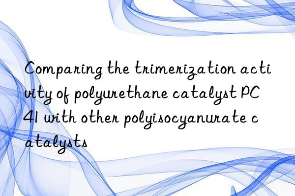 Comparing the trimerization activity of polyurethane catalyst PC41 with other polyisocyanurate catalysts
